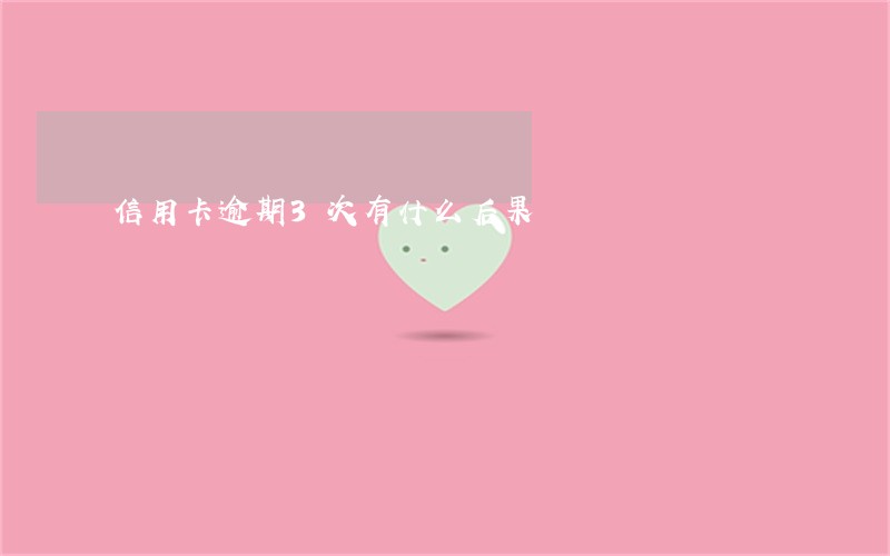 信用卡逾期3次有什么后果 信用卡逾期3次有什么后果