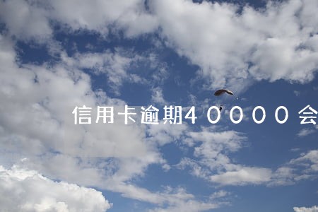 信用卡逾期40000会上门么 信用卡逾期40000会上门么