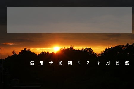 信用卡逾期42个月会怎么样 信用卡逾期42个月会怎么样