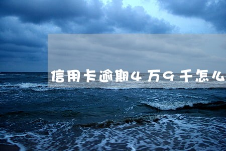 信用卡逾期4万9千怎么办 信用卡逾期4万9千怎么办