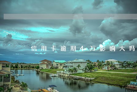 信用卡逾期4万影响大吗 信用卡逾期4万影响大吗