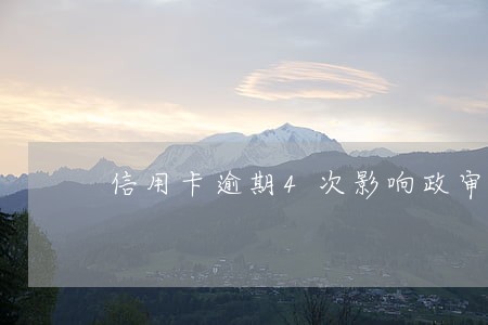 信用卡逾期4次影响政审吗