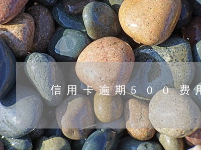 信用卡逾期500费用怎么算 信用卡逾期500费用怎么算