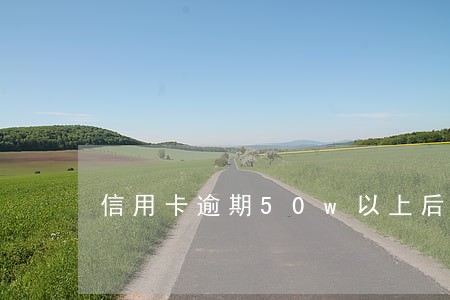 信用卡逾期50w以上后果 信用卡逾期50w以上后果