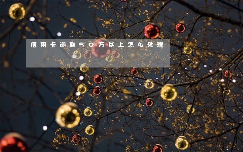 信用卡逾期50万以上怎么处理 信用卡逾期50万以上怎么处理