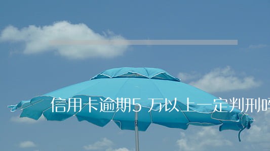 信用卡逾期5万以上一定判刑吗 信用卡逾期5万以上一定判刑吗