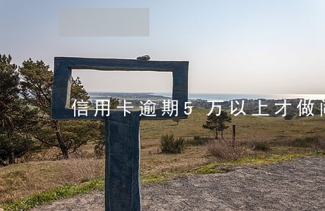 信用卡逾期5万以上才做闹 信用卡逾期5万以上才做闹