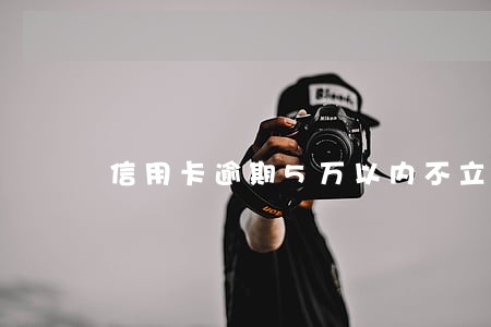 信用卡逾期5万以内不立案 信用卡逾期5万以内不立案