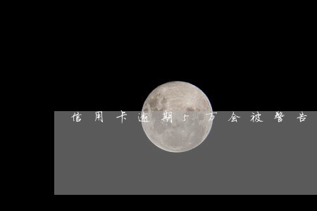 信用卡逾期5万会被警告吗 信用卡逾期5万会被警告吗