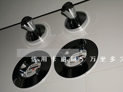 信用卡逾期5万坐多久牢 信用卡逾期5万坐多久牢