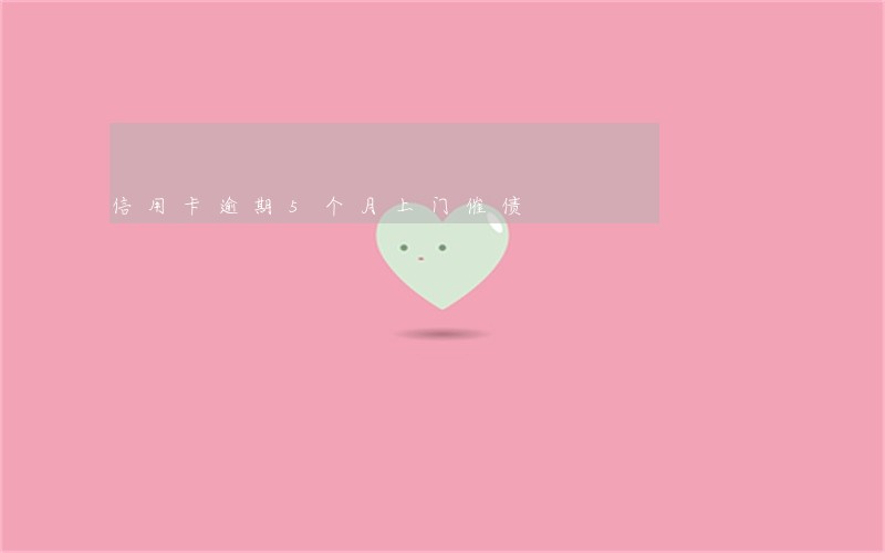 信用卡逾期5个月上门催债 信用卡逾期5个月上门催债