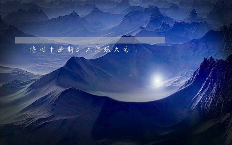 信用卡逾期5天问题大吗 信用卡逾期5天问题大吗