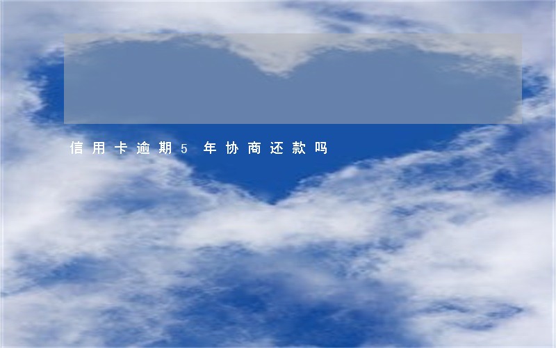 信用卡逾期5年协商还款吗 信用卡逾期5年协商还款吗