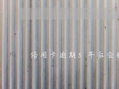 信用卡逾期5年后会销吗 信用卡逾期5年后会销吗