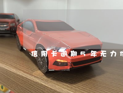 信用卡逾期5年无力偿还怎么办 信用卡逾期5年无力偿还怎么办
