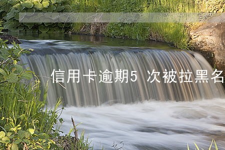信用卡逾期5次被拉黑名单了 信用卡逾期5次被拉黑名单了