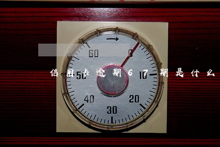 信用卡逾期67期是什么意思 信用卡逾期67期是什么意思