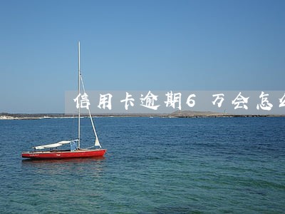 信用卡逾期6万会怎么样 信用卡逾期6万会怎么样