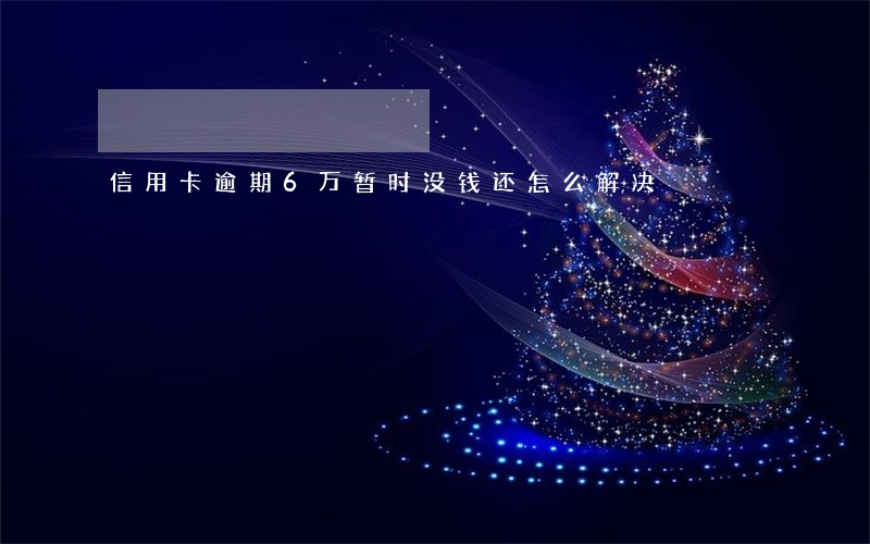 信用卡逾期6万暂时没钱还怎么解决 信用卡逾期6万暂时没钱还怎么解决