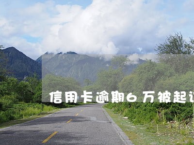 信用卡逾期6万被起诉 信用卡逾期6万被起诉