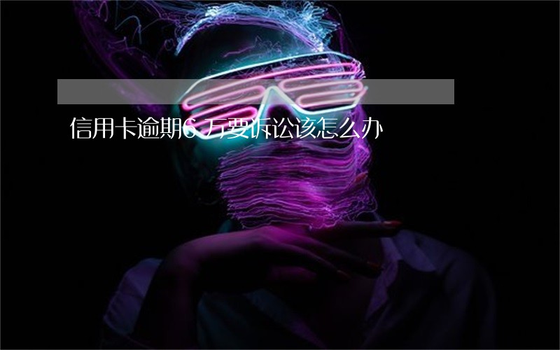 信用卡逾期6万要诉讼该怎么办