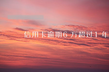 信用卡逾期6万超过1年 信用卡逾期6万超过1年