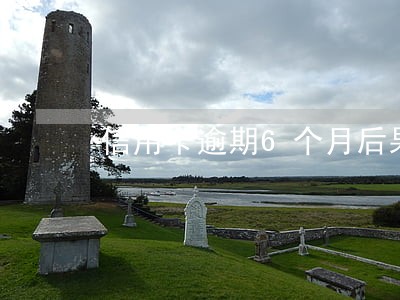 信用卡逾期6个月后果交通 信用卡逾期6个月后果交通