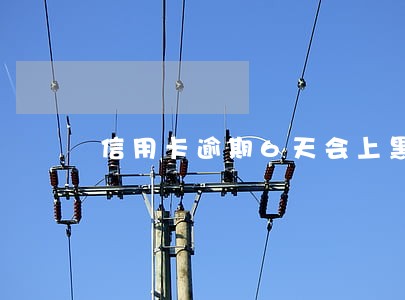 信用卡逾期6天会上黑名单 信用卡逾期6天会上黑名单