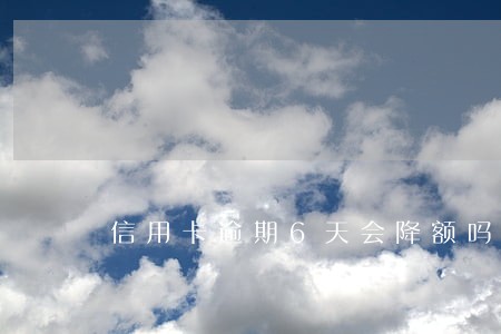 信用卡逾期6天会降额吗 信用卡逾期6天会降额吗