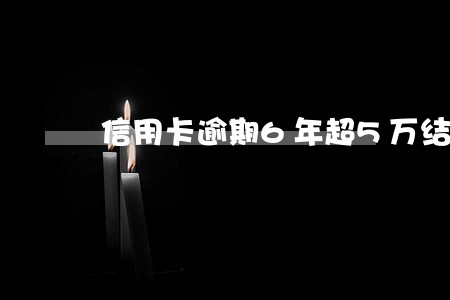信用卡逾期6年超5万结果会怎样