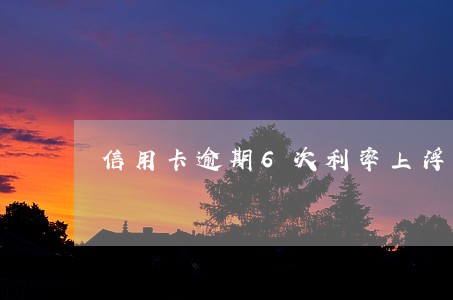 信用卡逾期6次利率上浮 信用卡逾期6次利率上浮