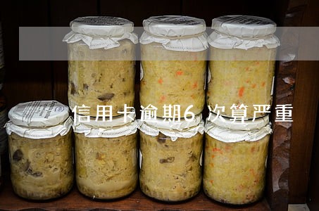 信用卡逾期6次算严重 信用卡逾期6次算严重