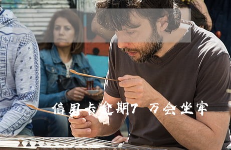 信用卡逾期7万会坐牢 信用卡逾期7万会坐牢