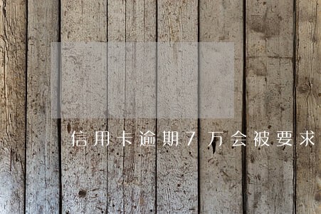 信用卡逾期7万会被要求坐牢吗 信用卡逾期7万会被要求坐牢吗