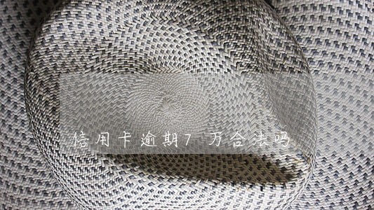 信用卡逾期7万合法吗 信用卡逾期7万合法吗