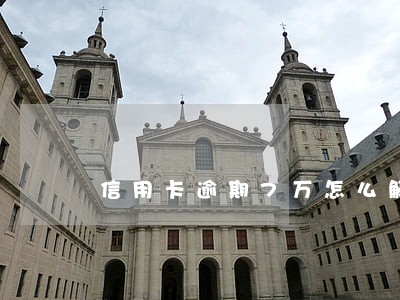 信用卡逾期7万怎么解决 信用卡逾期7万怎么解决