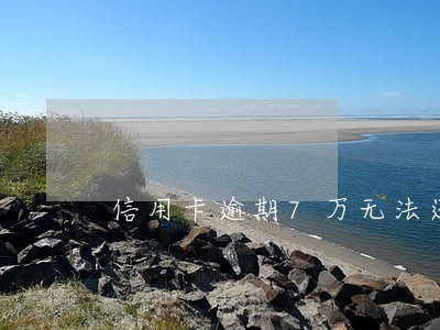 信用卡逾期7万无法还款怎么办 信用卡逾期7万无法还款怎么办