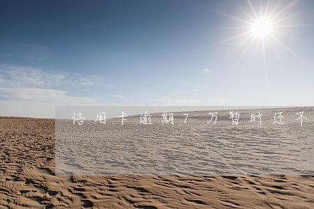 信用卡逾期7万暂时还不上怎么解决 信用卡逾期7万暂时还不上怎么解决