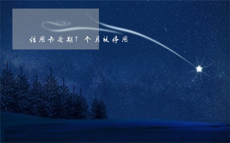 信用卡逾期7个月被停用 信用卡逾期7个月被停用