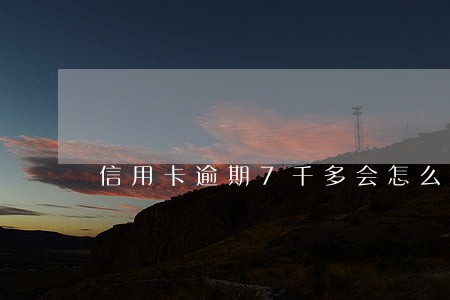 信用卡逾期7千多会怎么样 信用卡逾期7千多会怎么样