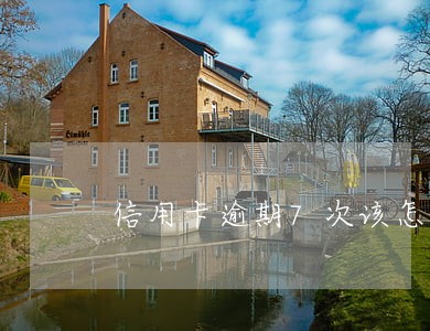 信用卡逾期7次该怎么办 信用卡逾期7次该怎么办
