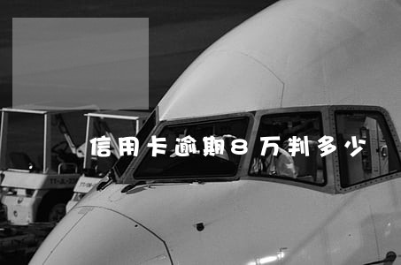 信用卡逾期8万判多少 信用卡逾期8万判多少