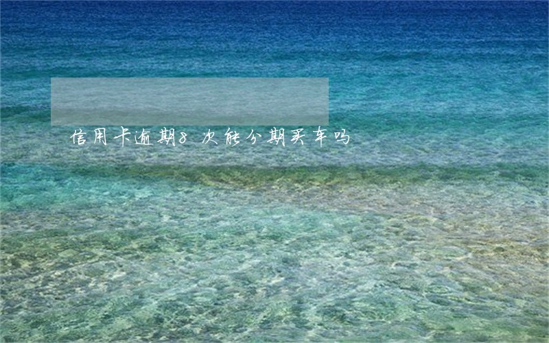 信用卡逾期8次能分期买车吗 信用卡逾期8次能分期买车吗