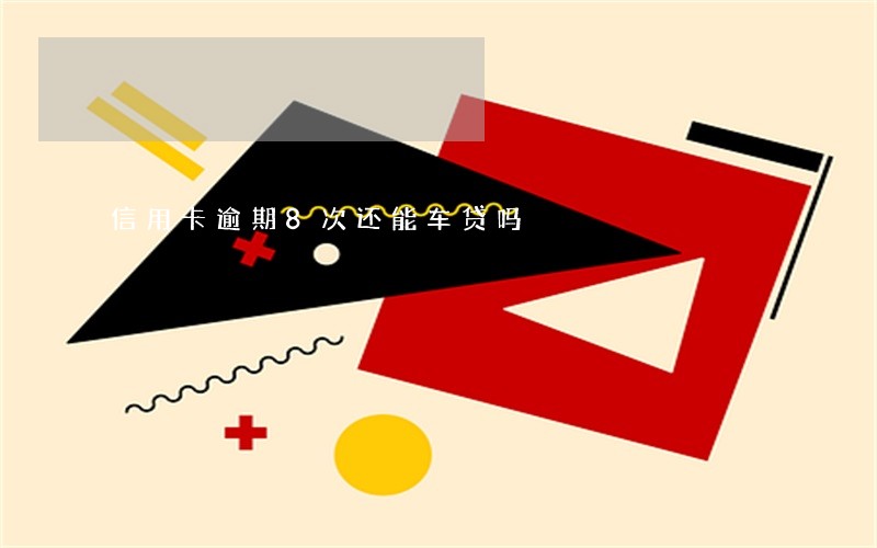 信用卡逾期8次还能车贷吗 信用卡逾期8次还能车贷吗