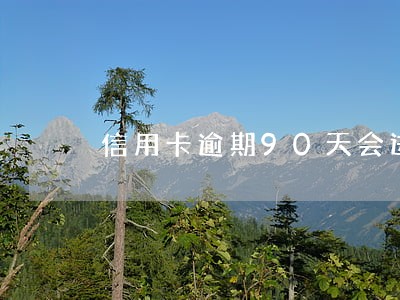 信用卡逾期90天会进黑名单吗 信用卡逾期90天会进黑名单吗