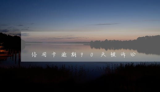 信用卡逾期90天被诉讼 信用卡逾期90天被诉讼