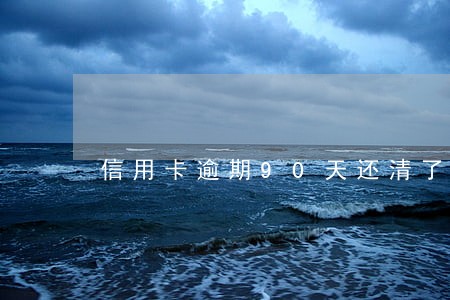 信用卡逾期90天还清了 信用卡逾期90天还清了