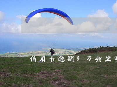信用卡逾期9万会坐牢吗