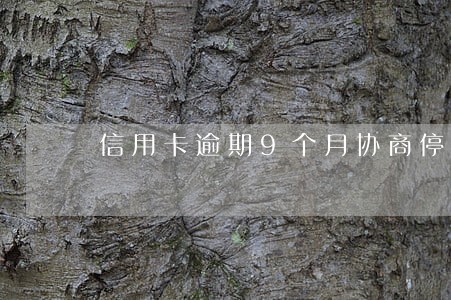信用卡逾期9个月协商停息 信用卡逾期9个月协商停息
