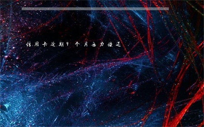 信用卡逾期9个月无力偿还 信用卡逾期9个月无力偿还